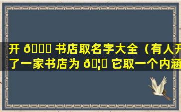 开 🐟 书店取名字大全（有人开了一家书店为 🦆 它取一个内涵又容易让人记住的店名）